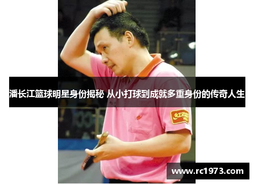 潘长江篮球明星身份揭秘 从小打球到成就多重身份的传奇人生