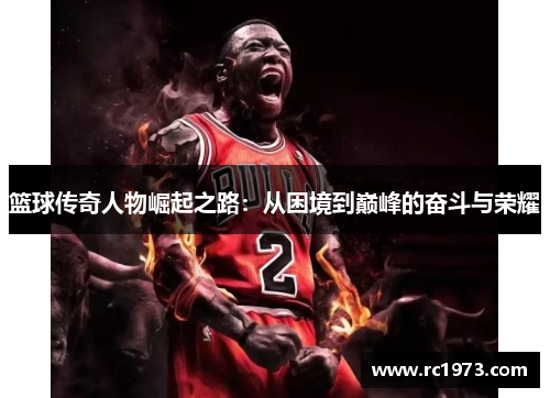 篮球传奇人物崛起之路：从困境到巅峰的奋斗与荣耀