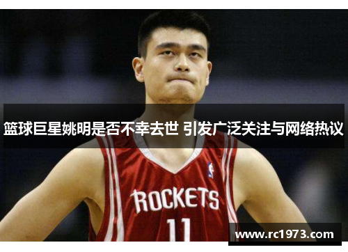 篮球巨星姚明是否不幸去世 引发广泛关注与网络热议