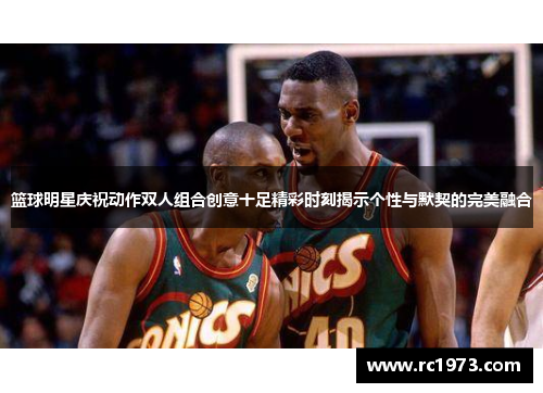 篮球明星庆祝动作双人组合创意十足精彩时刻揭示个性与默契的完美融合