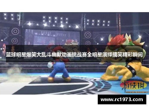 篮球明星爆笑大乱斗幽默动画挑战赛全明星演绎搞笑精彩瞬间