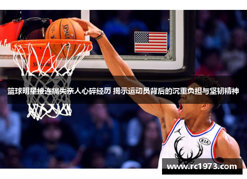篮球明星接连痛失亲人心碎经历 揭示运动员背后的沉重负担与坚韧精神