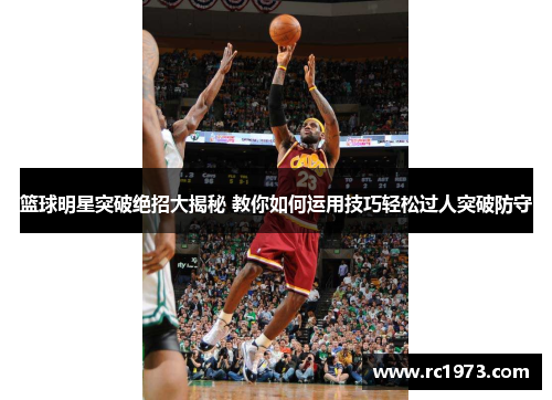 篮球明星突破绝招大揭秘 教你如何运用技巧轻松过人突破防守