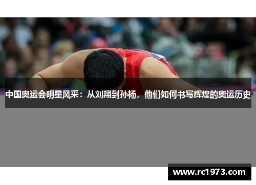 中国奥运会明星风采：从刘翔到孙杨，他们如何书写辉煌的奥运历史