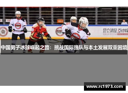 中国男子冰球崛起之路：挑战国际强队与本土发展双重困境