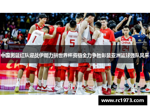 中国男篮红队迎战伊朗力拼世界杯资格全力争胜彰显亚洲篮球强队风采