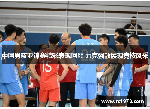 中国男篮亚锦赛精彩表现回顾 力克强敌展现竞技风采